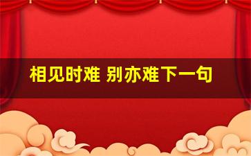 相见时难 别亦难下一句